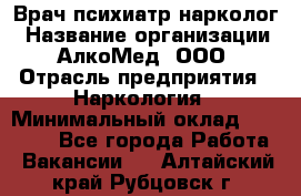 Врач психиатр-нарколог › Название организации ­ АлкоМед, ООО › Отрасль предприятия ­ Наркология › Минимальный оклад ­ 90 000 - Все города Работа » Вакансии   . Алтайский край,Рубцовск г.